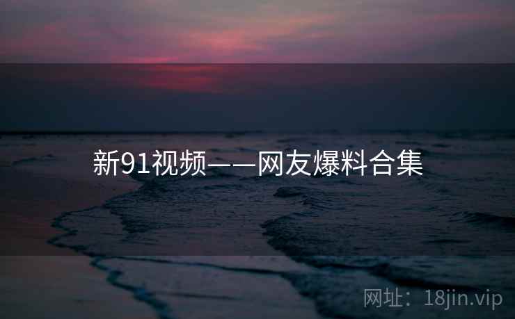 新91视频——网友爆料合集