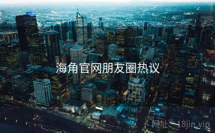 海角官网朋友圈热议