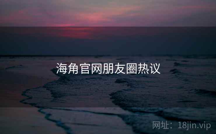 海角官网朋友圈热议