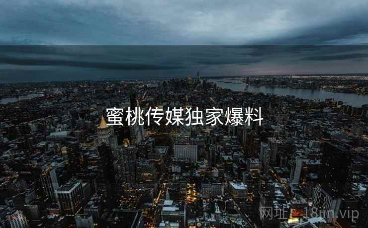 蜜桃传媒独家爆料